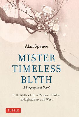 Mister Timeless Blythe: A Biographical Novel : R.H. Blyth's Life of Zen and Haiku, Bridging East and West