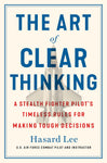 The Art of Clear Thinking: A Fighter Pilot's Guide to Making Tough Decisions